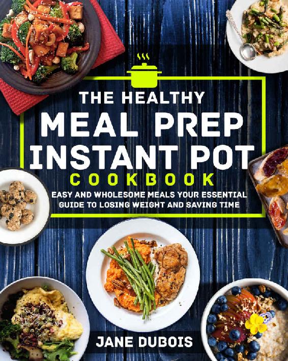 The Healthy Meal Prep Instant Pot Cookbook: Easy and Wholesome Meals Your Essential Guide to Losing Weight and Saving Time